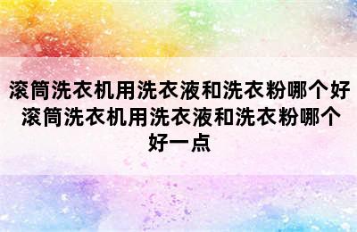 滚筒洗衣机用洗衣液和洗衣粉哪个好 滚筒洗衣机用洗衣液和洗衣粉哪个好一点